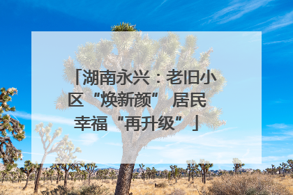 湖南永兴：老旧小区“焕新颜” 居民幸福“再升级”