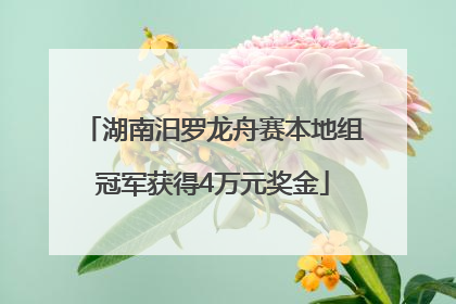 湖南汨罗龙舟赛本地组冠军获得4万元奖金