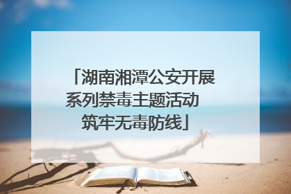 湖南湘潭公安开展系列禁毒主题活动 筑牢无毒防线