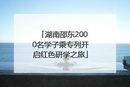 湖南邵东2000名学子乘专列开启红色研学之旅