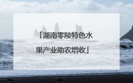 湖南零陵特色水果产业助农增收