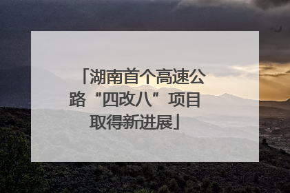 湖南首个高速公路“四改八”项目取得新进展