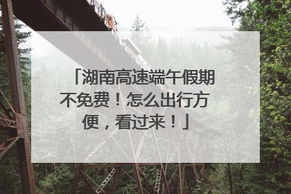 湖南高速端午假期不免费！怎么出行方便，看过来！