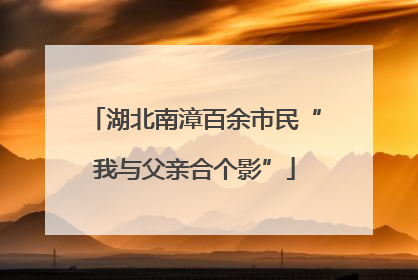 湖北南漳百余市民“我与父亲合个影”