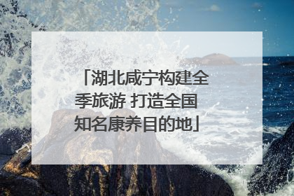 湖北咸宁构建全季旅游 打造全国知名康养目的地