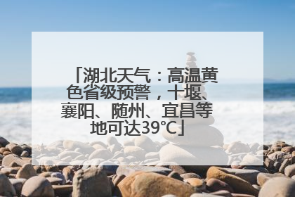 湖北天气：高温黄色省级预警，十堰、襄阳、随州、宜昌等地可达39℃