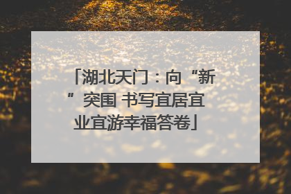 湖北天门：向“新”突围 书写宜居宜业宜游幸福答卷
