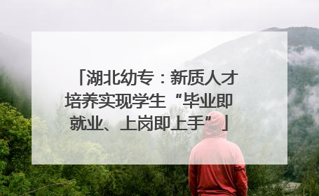 湖北幼专：新质人才培养实现学生“毕业即就业、上岗即上手”