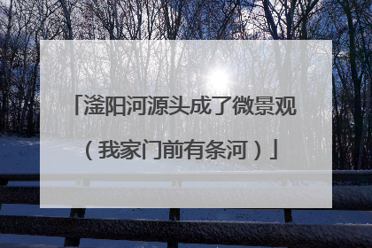滏阳河源头成了微景观（我家门前有条河）