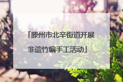 滕州市北辛街道开展非遗竹编手工活动