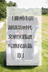 滕州市滨湖镇新时代文明实践谱写惠民新篇章