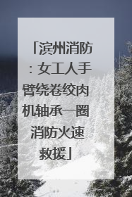 滨州消防：女工人手臂绕卷绞肉机轴承一圈 消防火速救援