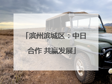 滨州滨城区：中日合作 共赢发展