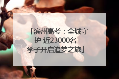 滨州高考：全城守护 近23000名学子开启追梦之旅