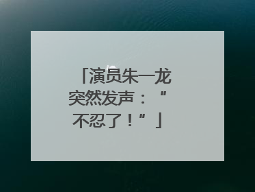 演员朱一龙突然发声：“不忍了！”