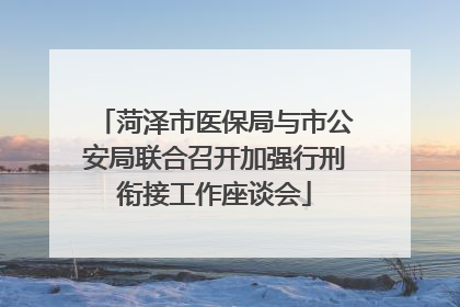 菏泽市医保局与市公安局联合召开加强行刑衔接工作座谈会