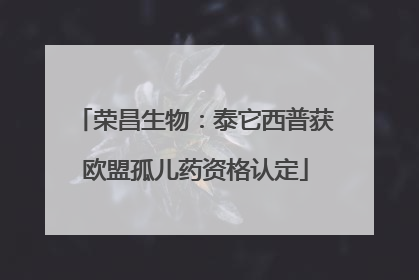 荣昌生物：泰它西普获欧盟孤儿药资格认定