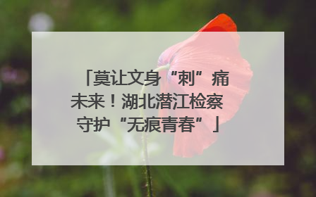 莫让文身“刺”痛未来！湖北潜江检察守护“无痕青春”