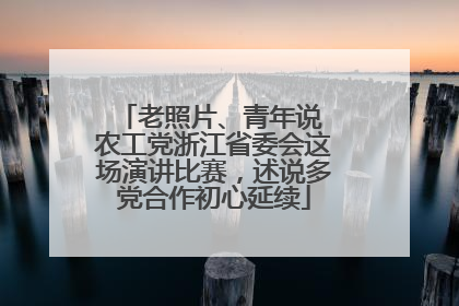 老照片、青年说 农工党浙江省委会这场演讲比赛，述说多党合作初心延续
