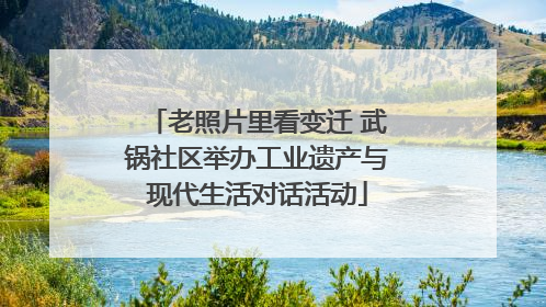 老照片里看变迁 武锅社区举办工业遗产与现代生活对话活动
