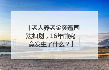 老人养老金突遭司法扣划，16年前究竟发生了什么？