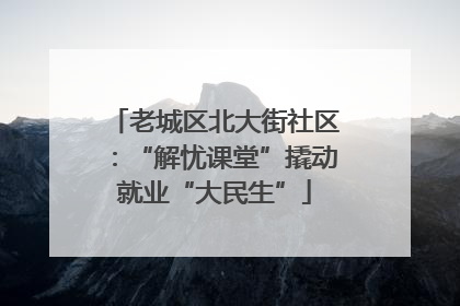 老城区北大街社区：“解忧课堂”撬动就业“大民生”