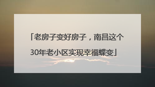 老房子变好房子，南昌这个30年老小区实现幸福蝶变