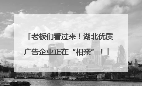 老板们看过来！湖北优质广告企业正在“相亲”！