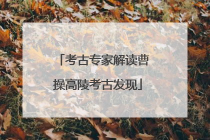 考古专家解读曹操高陵考古发现