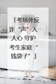 考场外反诈“声”入人心 守护考生家庭“钱袋子”