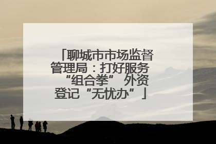聊城市市场监督管理局：打好服务“组合拳” 外资登记“无忧办”