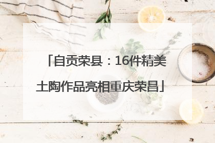 自贡荣县：16件精美土陶作品亮相重庆荣昌