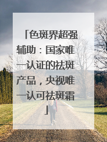 色斑界超强辅助：国家唯一认证的祛斑产品，央视唯一认可祛斑霜