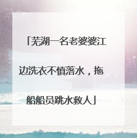 芜湖一名老婆婆江边洗衣不慎落水，拖船船员跳水救人