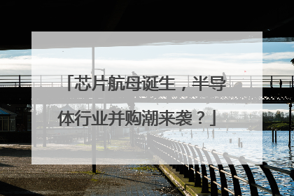 芯片航母诞生，半导体行业并购潮来袭？