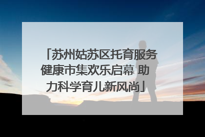 苏州姑苏区托育服务健康市集欢乐启幕 助力科学育儿新风尚