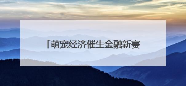 萌宠经济催生金融新赛道 江南农村商业银行精准发力“它经济”