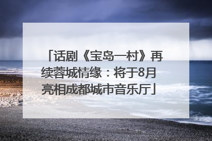话剧《宝岛一村》再续蓉城情缘：将于8月亮相成都城市音乐厅