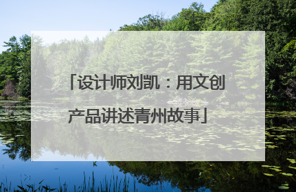 设计师刘凯：用文创产品讲述青州故事