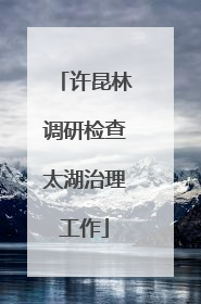 许昆林调研检查太湖治理工作