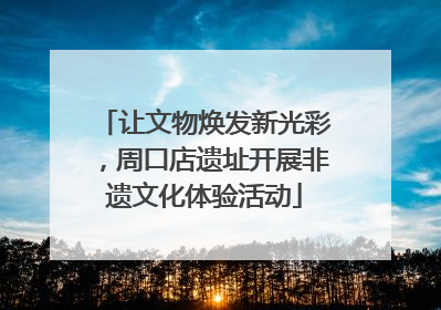 让文物焕发新光彩，周口店遗址开展非遗文化体验活动