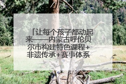 让每个孩子都动起来——内蒙古呼伦贝尔市构建特色课程+非遗传承+赛事体系校园体育生态链