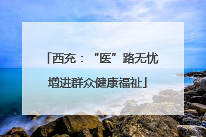 西充：“医”路无忧 增进群众健康福祉