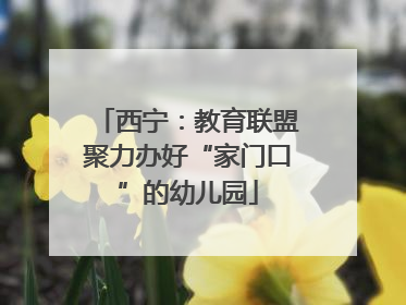 西宁：教育联盟聚力办好“家门口”的幼儿园