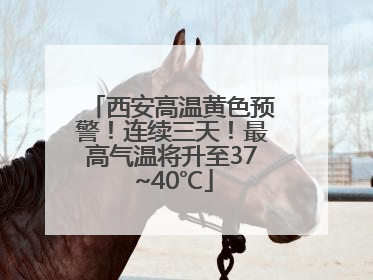 西安高温黄色预警！连续三天！最高气温将升至37~40℃