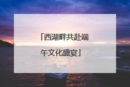 西湖畔共赴端午文化盛宴