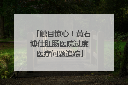 触目惊心！黄石博仕肛肠医院过度医疗问题追踪