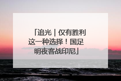 追光｜仅有胜利这一种选择！国足明夜客战印尼