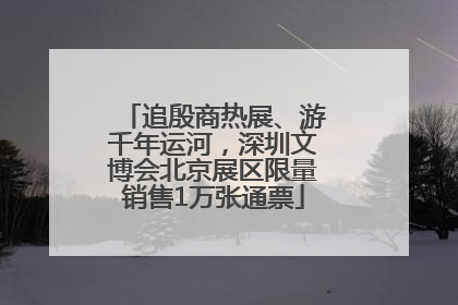 追殷商热展、游千年运河，深圳文博会北京展区限量销售1万张通票