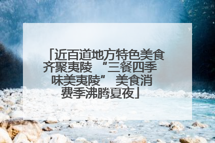 近百道地方特色美食齐聚夷陵 “三餐四季 味美夷陵” 美食消费季沸腾夏夜